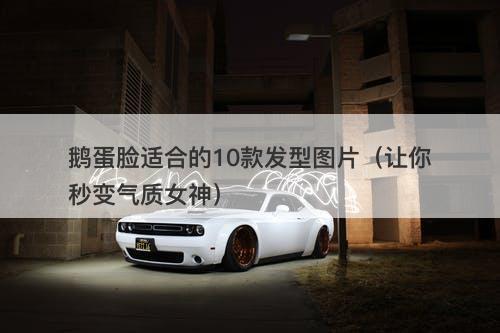 鹅蛋脸适合的10款发型图片（让你秒变气质女神）