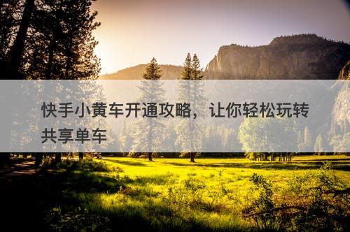 快手小黄车开通攻略，让你轻松玩转共享单车