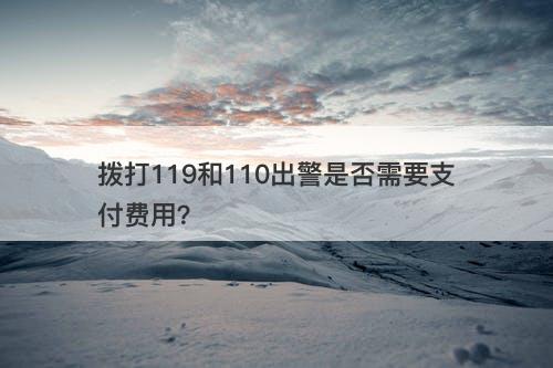 拨打119和110出警是否需要支付费用？