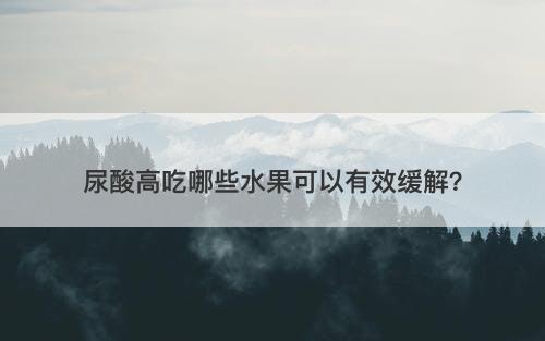 尿酸高吃哪些水果可以有效缓解？