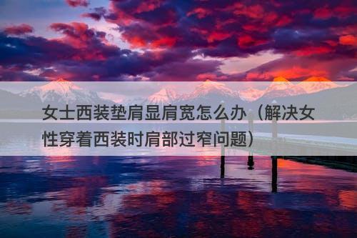 女士西装垫肩显肩宽怎么办（解决女性穿着西装时肩部过窄问题）