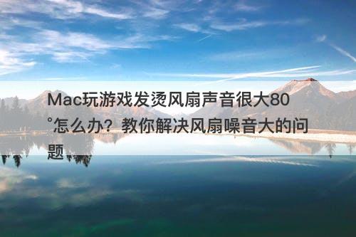 Mac玩游戏发烫风扇声音很大80°怎么办？教你解决风扇噪音大的问题