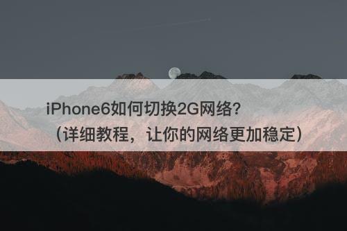 iPhone6如何切换2G网络？（详细教程，让你的网络更加稳定）