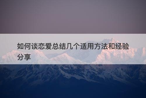 如何谈恋爱总结几个适用方法和经验分享