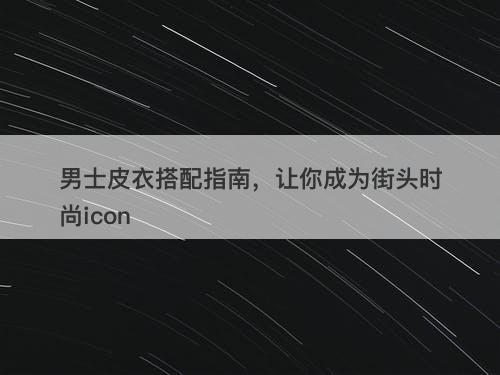 男士皮衣搭配指南，让你成为街头时尚icon