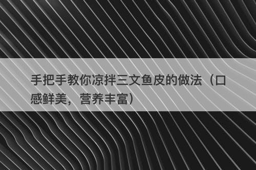 手把手教你凉拌三文鱼皮的做法（口感鲜美，营养丰富）