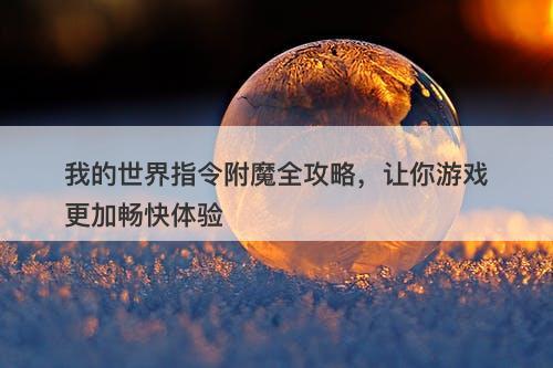 我的世界指令附魔全攻略，让你游戏更加畅快体验