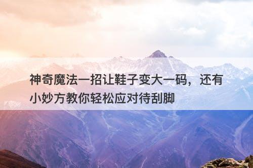 神奇魔法一招让鞋子变大一码，还有小妙方教你轻松应对待刮脚