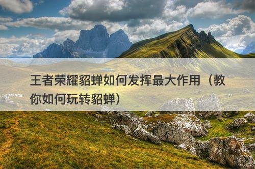 王者荣耀貂蝉如何发挥最大作用（教你如何玩转貂蝉）