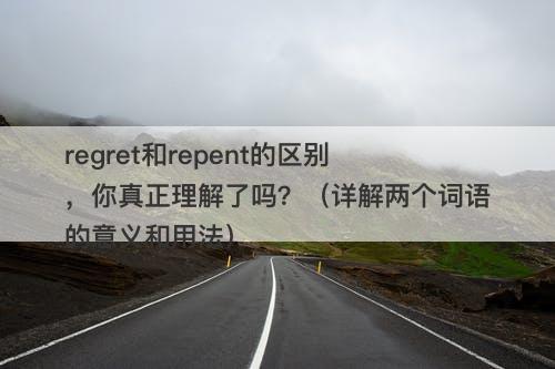 regret和repent的区别，你真正理解了吗？（详解两个词语的意义和用法）