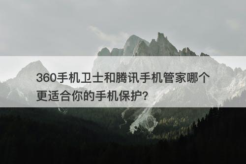 360手机卫士和腾讯手机管家哪个更适合你的手机保护？
