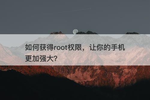 如何获得root权限，让你的手机更加强大？