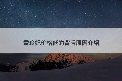 雪玲妃价格低的背后原因介绍