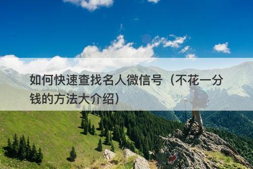 如何快速查找名人微信号（不花一分钱的方法大介绍）
