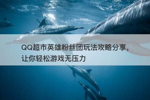 QQ超市英雄粉丝团玩法攻略分享，让你轻松游戏无压力