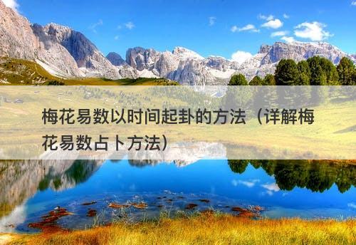 梅花易数以时间起卦的方法（详解梅花易数占卜方法）