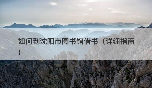 如何到沈阳市图书馆借书（详细指南）
