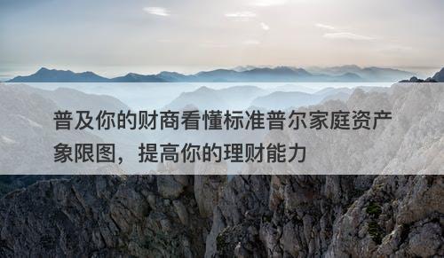 普及你的财商看懂标准普尔家庭资产象限图，提高你的理财能力