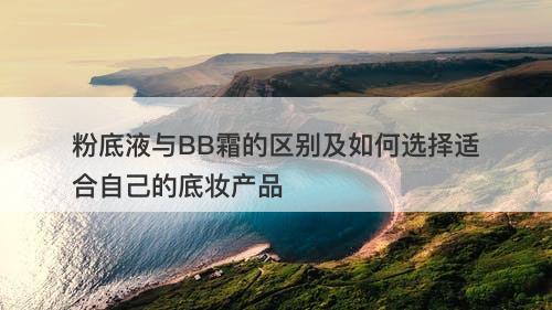 粉底液与BB霜的区别及如何选择适合自己的底妆产品