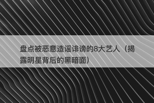 盘点被恶意造谣诽谤的8大艺人（揭露明星背后的黑暗面）