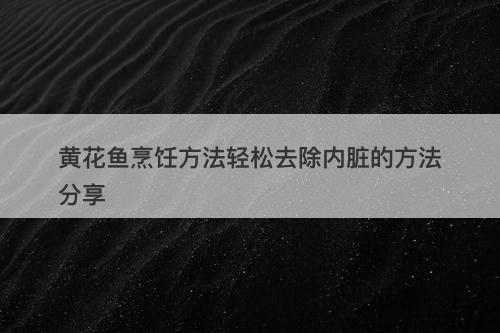 黄花鱼烹饪方法轻松去除内脏的方法分享