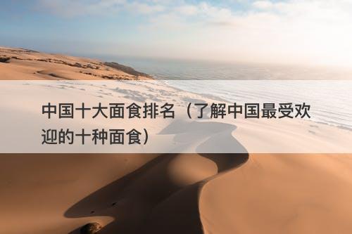 中国十大面食排名（了解中国最受欢迎的十种面食）