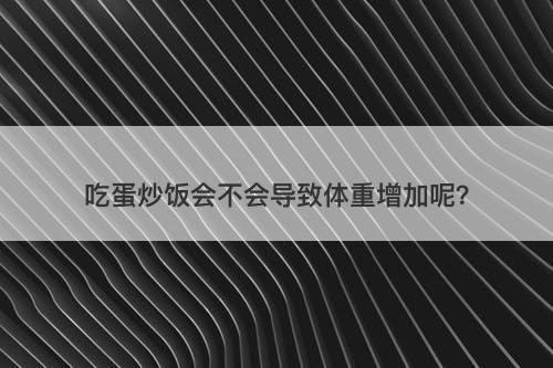 吃蛋炒饭会不会导致体重增加呢？