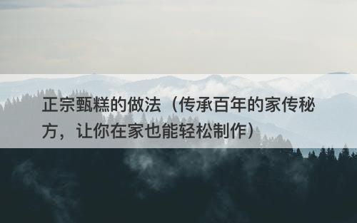 正宗甄糕的做法（传承百年的家传秘方，让你在家也能轻松制作）