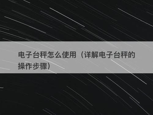 电子台秤怎么使用（详解电子台秤的操作步骤）