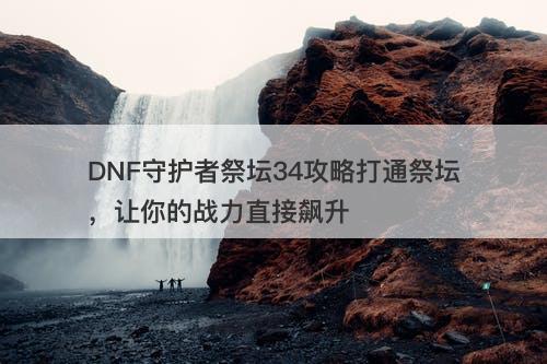 DNF守护者祭坛34攻略打通祭坛，让你的战力直接飙升