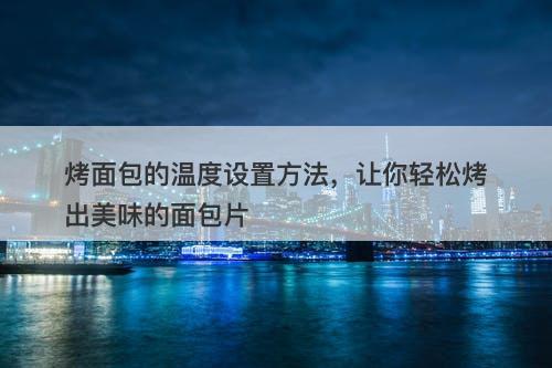 烤面包的温度设置方法，让你轻松烤出美味的面包片