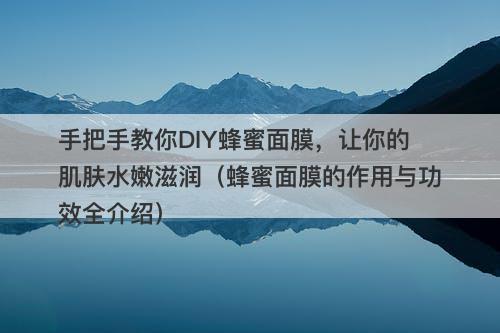 手把手教你DIY蜂蜜面膜，让你的肌肤水嫩滋润（蜂蜜面膜的作用与功效全介绍）