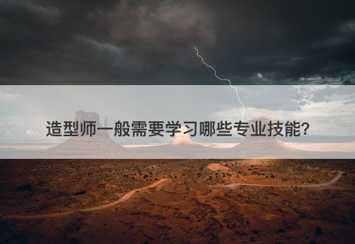 造型师一般需要学习哪些专业技能？