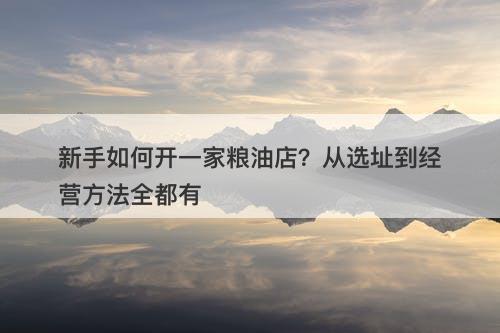 新手如何开一家粮油店？从选址到经营方法全都有