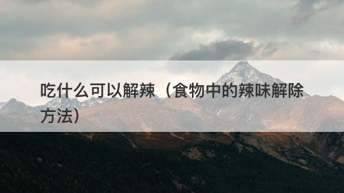 吃什么可以解辣（食物中的辣味解除方法）