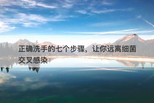 正确洗手的七个步骤，让你远离细菌交叉感染