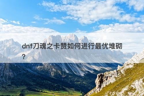 dnf刀魂之卡赞如何进行最优堆砌？