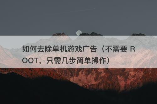 如何去除单机游戏广告（不需要 ROOT，只需几步简单操作）