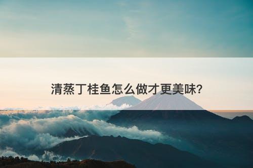 清蒸丁桂鱼怎么做才更美味？
