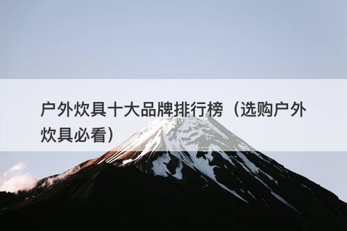 户外炊具十大品牌排行榜（选购户外炊具必看）