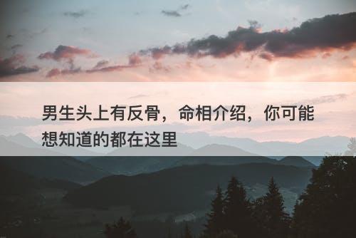 男生头上有反骨，命相介绍，你可能想知道的都在这里