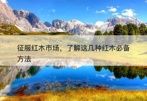 征服红木市场，了解这几种红木必备方法