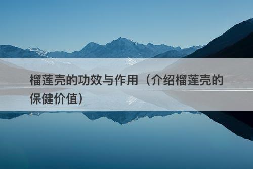 榴莲壳的功效与作用（介绍榴莲壳的保健价值）