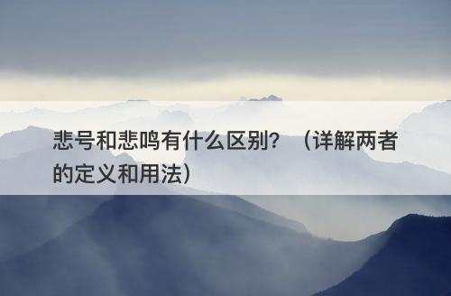 悲号和悲鸣有什么区别？（详解两者的定义和用法）