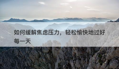 如何缓解焦虑压力，轻松愉快地过好每一天-图1