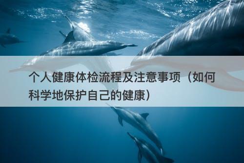 个人健康体检流程及注意事项（如何科学地保护自己的健康）