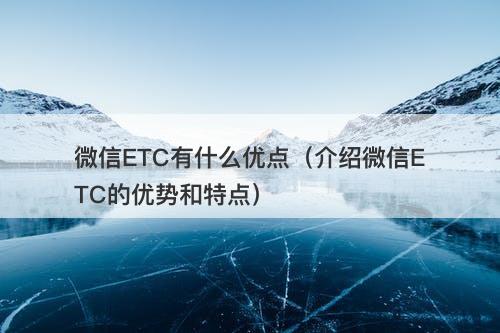 微信ETC有什么优点（介绍微信ETC的优势和特点）