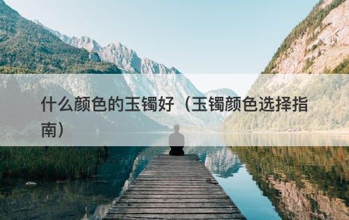 什么颜色的玉镯好（玉镯颜色选择指南）