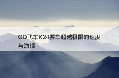 QQ飞车K24赛车超越极限的速度与激情