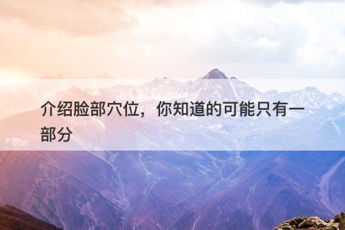 介绍脸部穴位，你知道的可能只有一部分